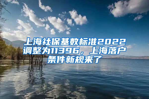 上海社保基数标准2022调整为11396，上海落户条件新规来了