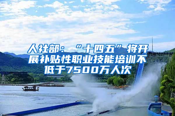 人社部：“十四五”将开展补贴性职业技能培训不低于7500万人次