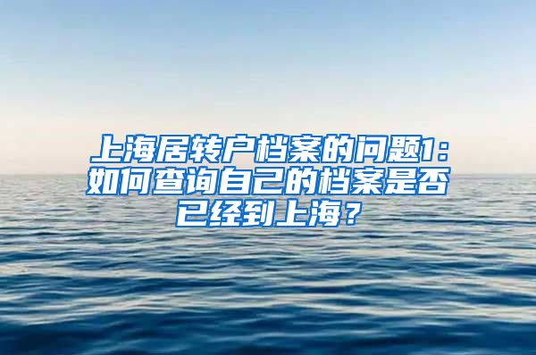 上海居转户档案的问题1：如何查询自己的档案是否已经到上海？