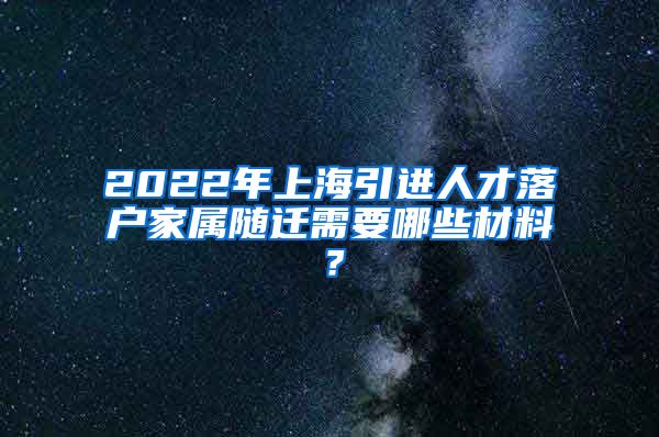 2022年上海引进人才落户家属随迁需要哪些材料？