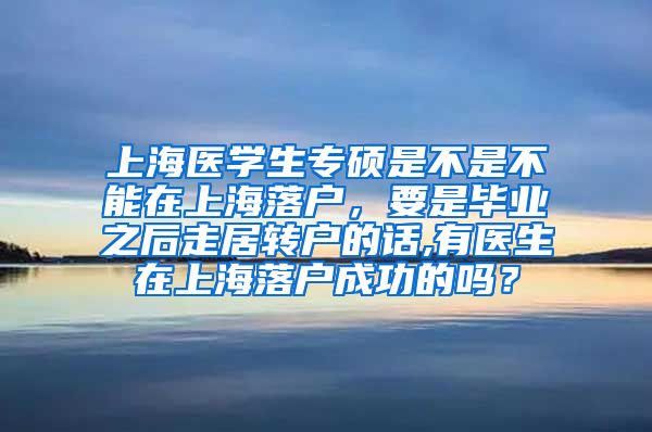 上海医学生专硕是不是不能在上海落户，要是毕业之后走居转户的话,有医生在上海落户成功的吗？