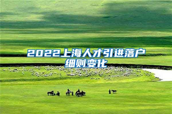 2022上海人才引进落户细则变化