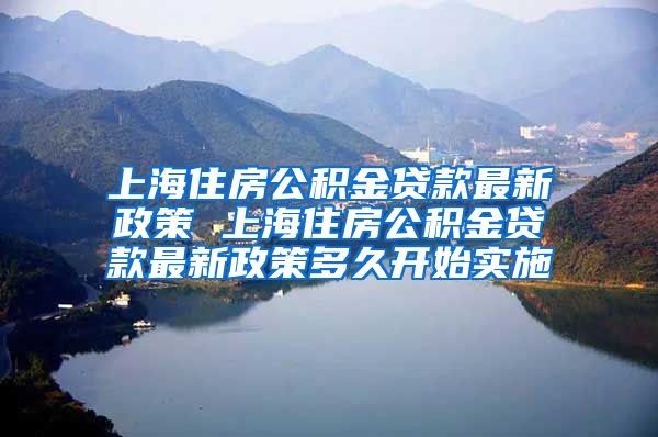 上海住房公积金贷款最新政策 上海住房公积金贷款最新政策多久开始实施