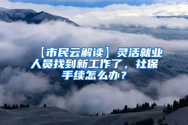 【市民云解读】灵活就业人员找到新工作了，社保手续怎么办？