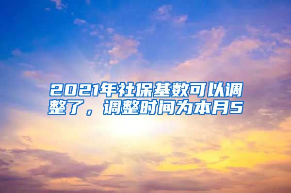 2021年社保基数可以调整了，调整时间为本月5