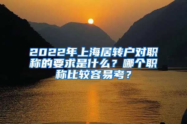 2022年上海居转户对职称的要求是什么？哪个职称比较容易考？