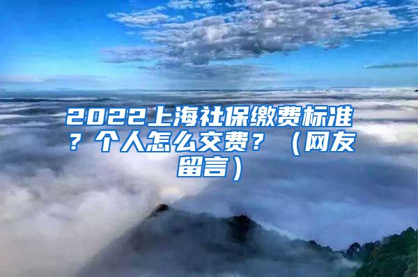 2022上海社保缴费标准？个人怎么交费？（网友留言）