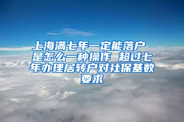 上海满七年一定能落户 是怎么一种操作 超过七年办理居转户对社保基数要求