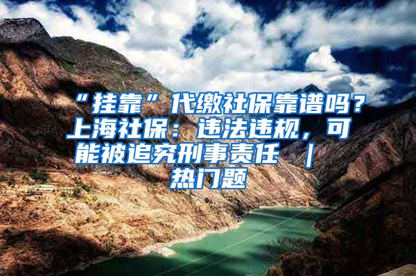 “挂靠”代缴社保靠谱吗？上海社保：违法违规，可能被追究刑事责任 ｜ 热门题