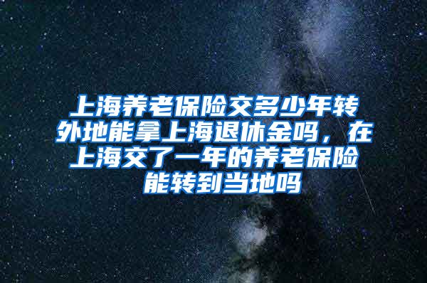 上海养老保险交多少年转外地能拿上海退休金吗，在上海交了一年的养老保险 能转到当地吗