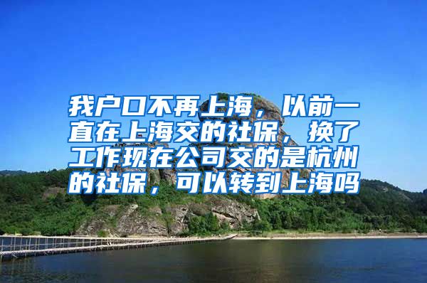 我户口不再上海，以前一直在上海交的社保，换了工作现在公司交的是杭州的社保，可以转到上海吗