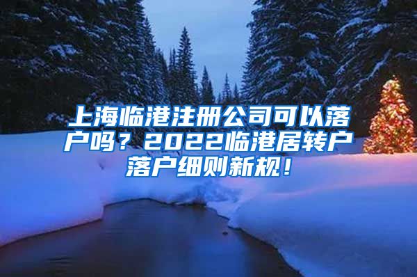 上海临港注册公司可以落户吗？2022临港居转户落户细则新规！