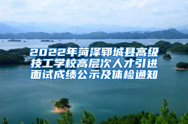 2022年菏泽郓城县高级技工学校高层次人才引进面试成绩公示及体检通知