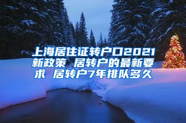 上海居住证转户口2021新政策 居转户的最新要求 居转户7年排队多久