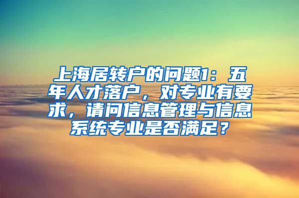 上海居转户的问题1：五年人才落户，对专业有要求，请问信息管理与信息系统专业是否满足？