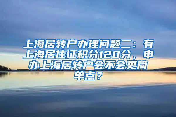 上海居转户办理问题二：有上海居住证积分120分，申办上海居转户会不会更简单点？