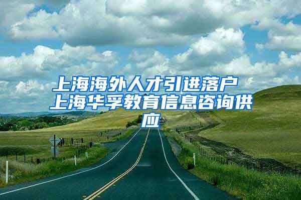 上海海外人才引进落户 上海华孚教育信息咨询供应