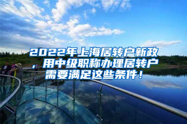 2022年上海居转户新政，用中级职称办理居转户需要满足这些条件！