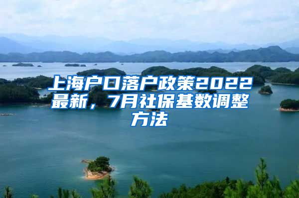 上海户口落户政策2022最新，7月社保基数调整方法