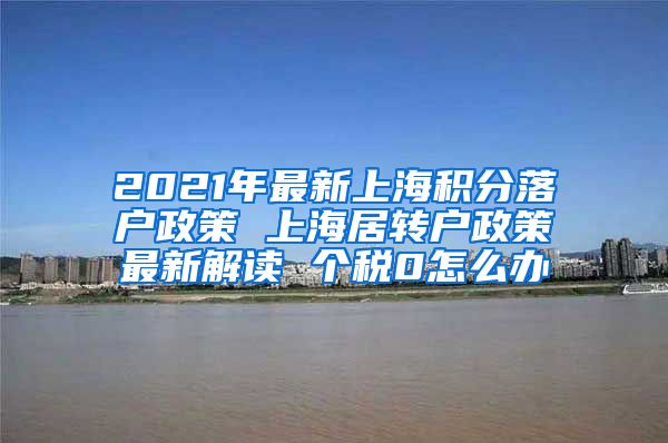 2021年最新上海积分落户政策 上海居转户政策最新解读 个税0怎么办