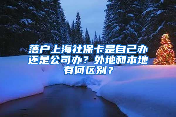 落户上海社保卡是自己办还是公司办？外地和本地有何区别？