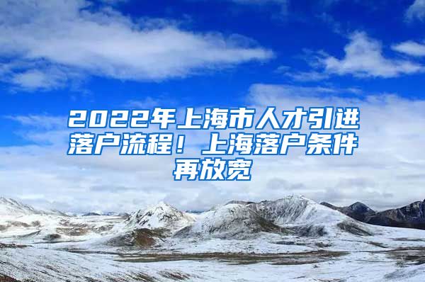 2022年上海市人才引进落户流程！上海落户条件再放宽