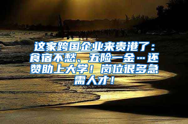 这家跨国企业来贵港了：食宿不愁、五险一金…还赞助上大学！岗位很多急需人才！