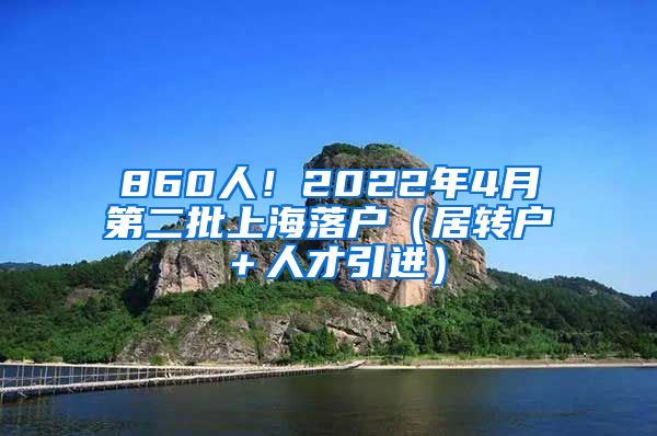 860人！2022年4月第二批上海落户（居转户＋人才引进）