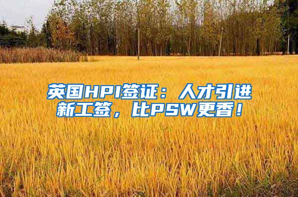 英国HPI签证：人才引进新工签，比PSW更香！