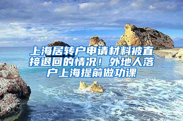 上海居转户申请材料被直接退回的情况！外地人落户上海提前做功课