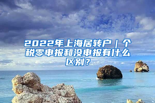 2022年上海居转户｜个税零申报和没申报有什么区别？