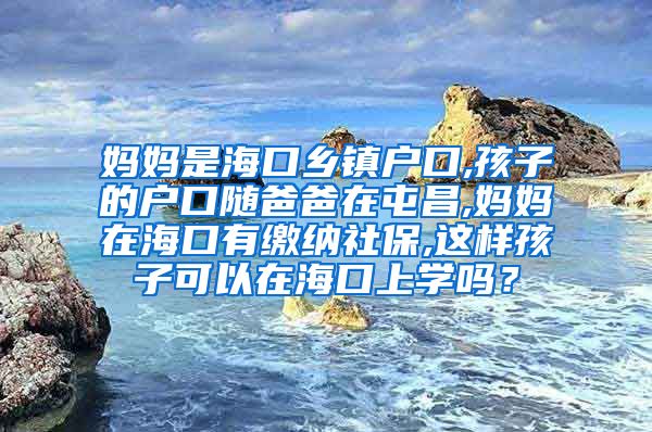 妈妈是海口乡镇户口,孩子的户口随爸爸在屯昌,妈妈在海口有缴纳社保,这样孩子可以在海口上学吗？