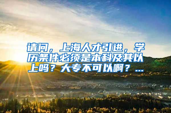 请问，上海人才引进，学历条件必须是本科及其以上吗？大专不可以啊？...