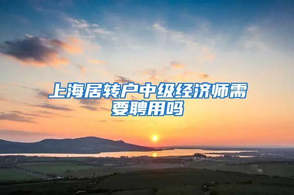 上海居转户中级经济师需要聘用吗