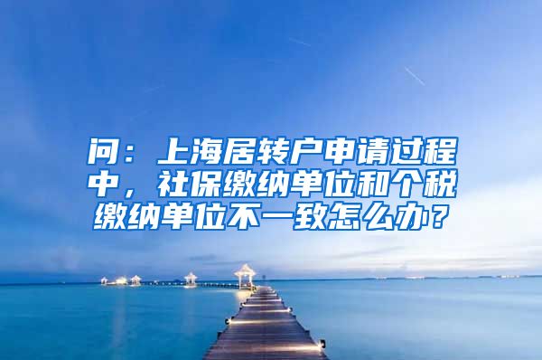 问：上海居转户申请过程中，社保缴纳单位和个税缴纳单位不一致怎么办？