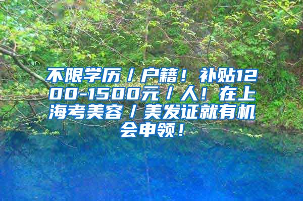 不限学历／户籍！补贴1200-1500元／人！在上海考美容／美发证就有机会申领！