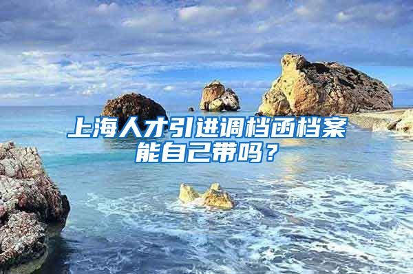 上海人才引进调档函档案能自己带吗？