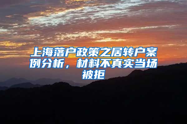 上海落户政策之居转户案例分析，材料不真实当场被拒