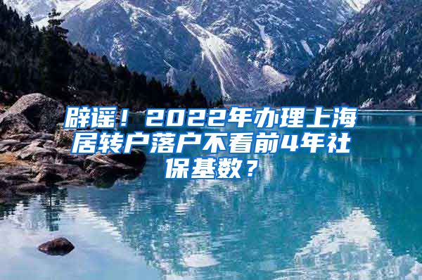 辟谣！2022年办理上海居转户落户不看前4年社保基数？