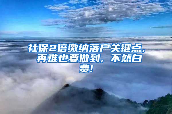 社保2倍缴纳落户关键点, 再难也要做到, 不然白费!