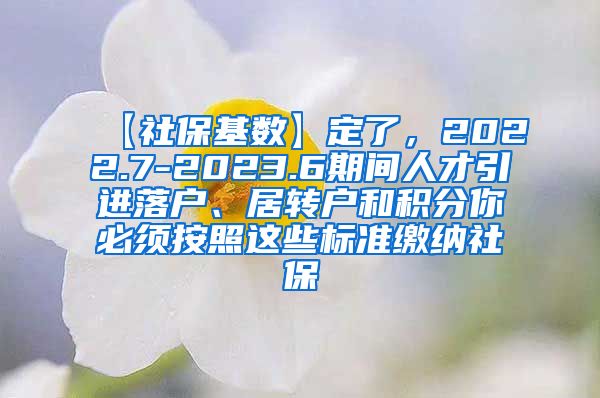 【社保基数】定了，2022.7-2023.6期间人才引进落户、居转户和积分你必须按照这些标准缴纳社保