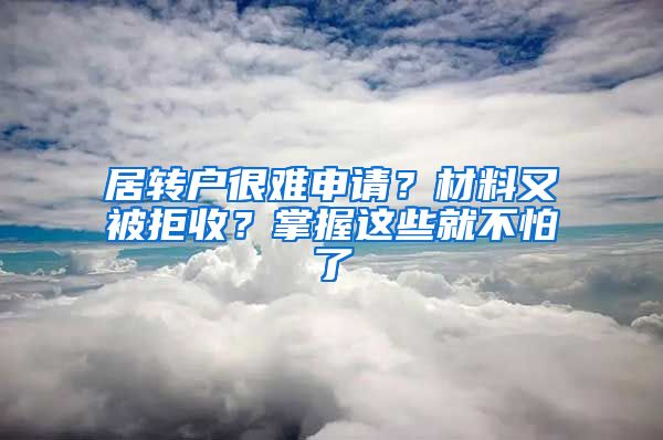 居转户很难申请？材料又被拒收？掌握这些就不怕了