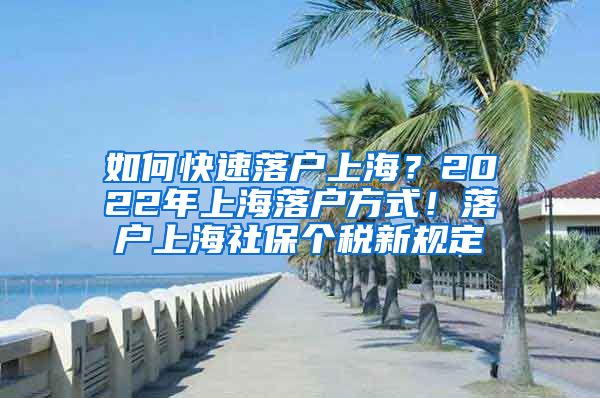 如何快速落户上海？2022年上海落户方式！落户上海社保个税新规定