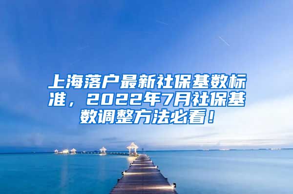 上海落户最新社保基数标准，2022年7月社保基数调整方法必看！