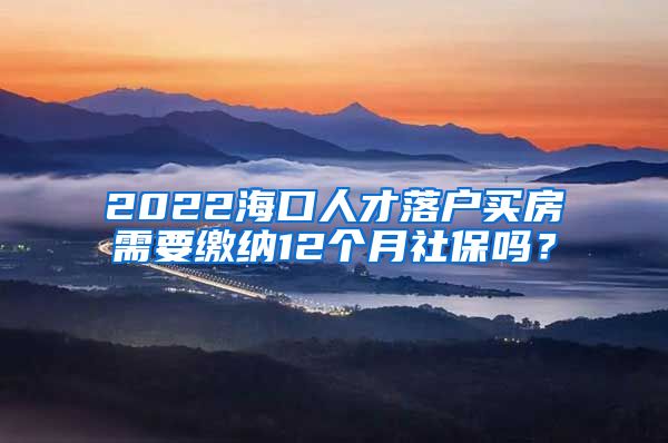 2022海口人才落户买房需要缴纳12个月社保吗？