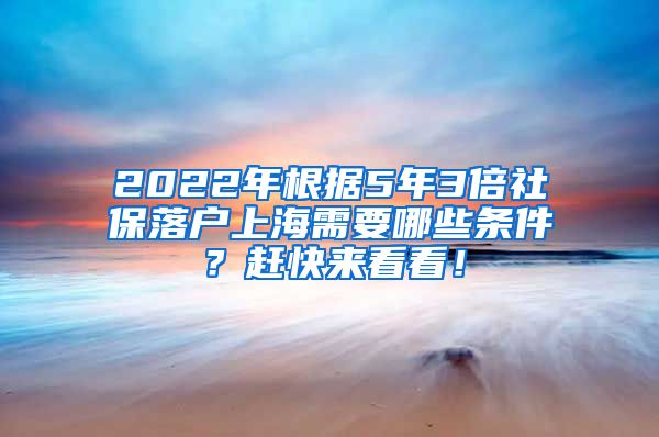 2022年根据5年3倍社保落户上海需要哪些条件？赶快来看看！