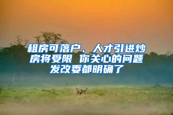 租房可落户、人才引进炒房将受限 你关心的问题发改委都明确了