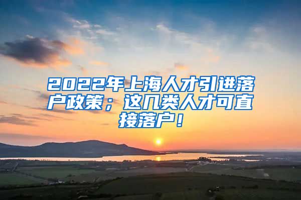 2022年上海人才引进落户政策；这几类人才可直接落户！