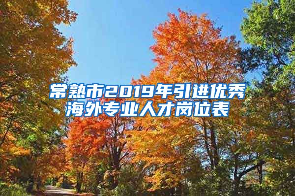 常熟市2019年引进优秀海外专业人才岗位表