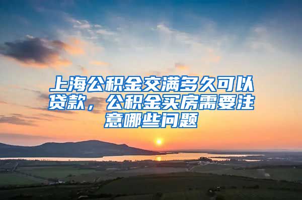 上海公积金交满多久可以贷款，公积金买房需要注意哪些问题